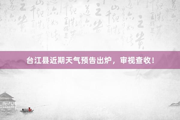 台江县近期天气预告出炉，审视查收！